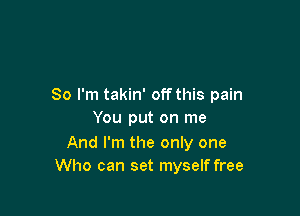 So I'm takin' off this pain

You put on me

And I'm the only one
Who can set myself free