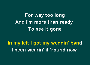 For way too long
And I'm more than ready
To see it gone

In my left I got my weddin' band
I been wearin' it 'round now