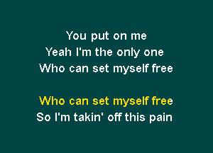 You put on me
Yeah I'm the only one
Who can set myself free

Who can set myself free
So I'm takin' off this pain