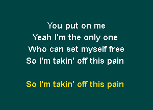 You put on me
Yeah I'm the only one
Who can set myself free
So I'm takin' off this pain

So I'm takin' off this pain