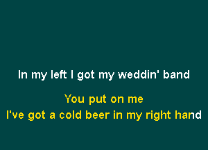 In my left I got my weddin' band

You put on me
I've got a cold beer in my right hand