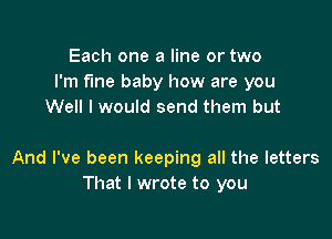 Each one a line or two
I'm fine baby how are you
Well I would send them but

And I've been keeping all the letters
That I wrote to you
