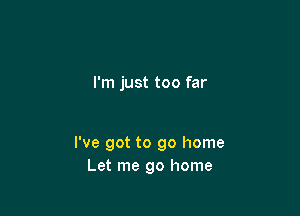 I'm just too far

I've got to go home
Let me go home