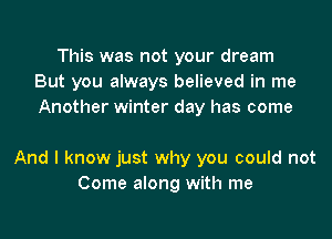 This was not your dream
But you always believed in me
Another winter day has come

And I know just why you could not
Come along with me