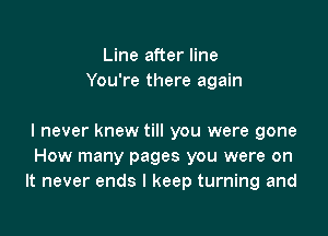 Line after line
You're there again

I never knew till you were gone
How many pages you were on
It never ends I keep turning and