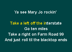 Ya see Mary Jo rockin'

Take a left offthe interstate
Go ten miles
Take a right on Farm Road 99
And just roll til the blacktop ends