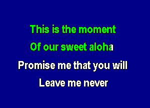 This is the moment
Of our sweet aloha

Promise me that you will

Leave me never
