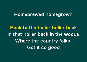 Homebrewed homegrown

Back to the holler holler back
In that holler back in the woods
Where the country folks
Got it so good