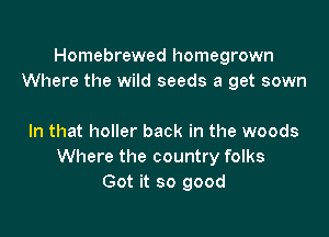 Homebrewed homegrown
Where the wild seeds a get sown

In that holler back in the woods
Where the country folks
Got it so good