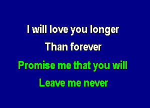 lwill love you longer
Than forever

Promise me that you will

Leave me never