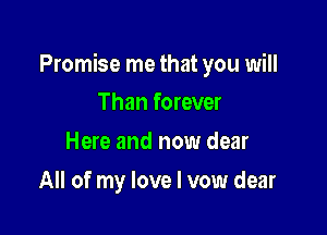 Promise me that you will

Than forever
Here and now dear
All of my love I vow dear