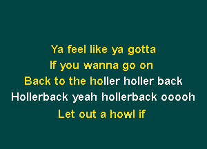Ya feel like ya gotta
If you wanna go on

Back to the holler holler back
Hollerback yeah hollerback ooooh

Let out a howl if