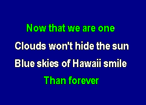 Now that we are one
Clouds won't hide the sun

Blue skies of Hawaii smile

Than forever