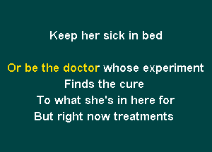 Keep her sick in bed

Or be the doctor whose experiment

Finds the cure
To what she's in here for
But right now treatments