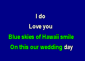 I do
Love you

Blue skies of Hawaii smile

On this our wedding day