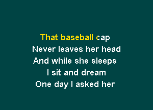 That baseball cap
Never leaves her head

And while she sleeps
I sit and dream
One day I asked her