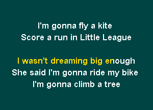 I'm gonna fly a kite
Score a run in Little League

I wasn't dreaming big enough
She said I'm gonna ride my bike
I'm gonna climb a tree