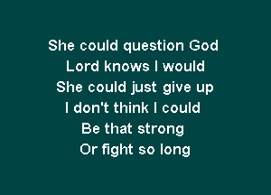 She could question God
Lord knows I would
She could just give up

I don't think I could
Be that strong
0r fight so long