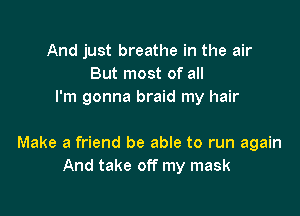 And just breathe in the air
But most of all
I'm gonna braid my hair

Make a friend be able to run again
And take off my mask