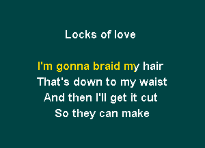 Locks of love

I'm gonna braid my hair

That's down to my waist
And then I'll get it out
So they can make