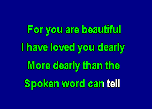 For you are beautiful

I have loved you dearly

More dearly than the
Spoken word can tell