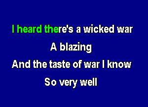 I heard there's a wicked war

A blazing

And the taste of war I know
So very well