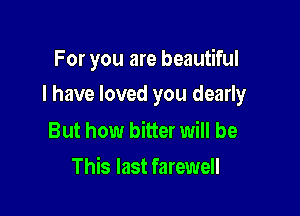 For you are beautiful

I have loved you dearly

But howr bitter will be
This last farewell