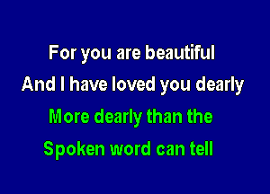 For you are beautiful

And I have loved you dearly

More dearly than the
Spoken word can tell