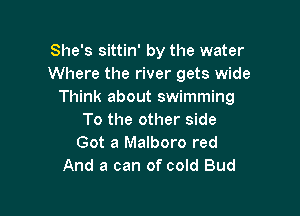 She's sittin' by the water
Where the river gets wide
Think about swimming

To the other side
Got a Malboro red
And a can of cold Bud