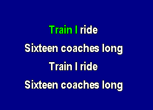 Train I ride
Sixteen coaches long
Train I ride

Sixteen coaches long