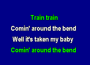 Train train
Comin' around the bend

Well ifs taken my baby

Comin' around the bend