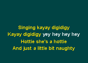 Singing kayay digidigy

Kayay digidigy yey hey hey hey
Hottie she's a hottie
And just a little bit naughty