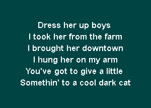 Dress her up boys
I took her from the farm
I brought her downtown

I hung her on my arm
You've got to give a little
Somethin' to a cool dark cat