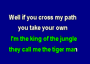 Well if you cross my path

you take your own
I'm the king of thejungle
they call me the tiger man
