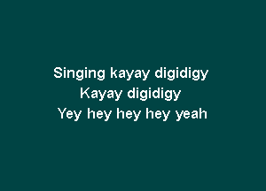 Singing kayay digidigy
Kayay digidigy

Yey hey hey hey yeah