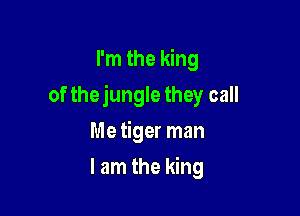 I'm the king

of thejungle they call

Me tiger man
I am the king