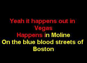 Yeah it happens out in
Vegas

Happens in Moline
On the blue blood streets of
Boston