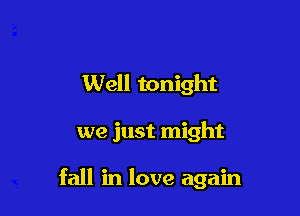 Well tonight

we just might

fall in love again
