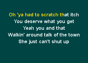 Oh 'ya had to scratch that itch
You deserve what you get
Yeah you and that

Walkin' around talk of the town
She just can't shut up