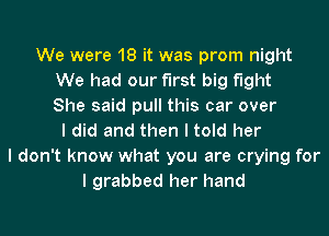 We were 18 it was prom night
We had our first big fight
She said pull this car over
I did and then I told her
I don't know what you are crying for
I grabbed her hand