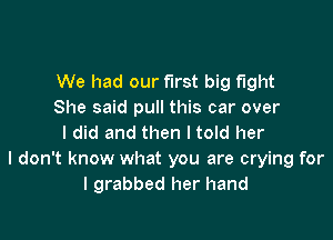 We had our first big fight
She said pull this car over

I did and then I told her
I don't know what you are crying for
I grabbed her hand