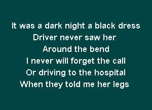 It was a dark night a black dress
Driver never saw her
Around the bend

I never will forget the call
Or driving to the hospital
When they told me her legs
