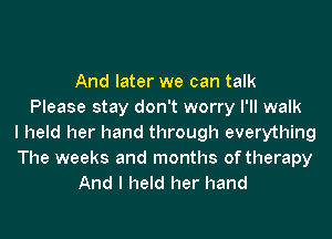 And later we can talk
Please stay don't worry I'll walk

I held her hand through everything
The weeks and months of therapy
And I held her hand