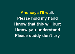 And says I'll walk
Please hold my hand
I know that this will hurt

I know you understand
Please daddy don't cry