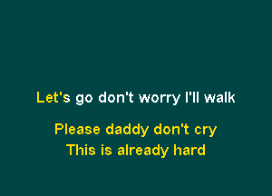 Let's go don't worry I'll walk

Please daddy don't cry
This is already hard