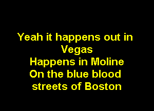 Yeah it happens out in
Vegas

Happens in Moline
0n the blue blood
streets of Boston