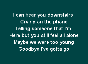 I can hear you downstairs
Crying on the phone
Telling someone that I'm
Here but you still feel all alone
Maybe we were too young
Goodbye I've gotta 90

g