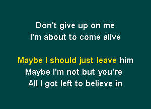 Don't give up on me
I'm about to come alive

Maybe I should just leave him
Maybe I'm not but you're
All I got left to believe in