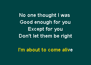 No one thought I was
Good enough for you
Except for you

Don't let them be right

I'm about to come alive