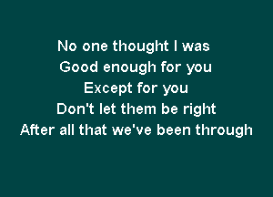 No one thought I was
Good enough for you
Except for you

Don't let them be right
After all that we've been through